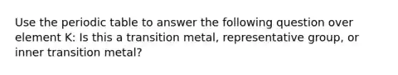 Use the periodic table to answer the following question over element K: Is this a transition metal, representative group, or inner transition metal?