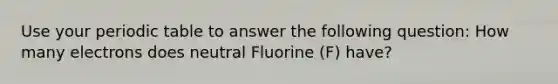 Use your periodic table to answer the following question: How many electrons does neutral Fluorine (F) have?