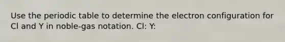 Use the periodic table to determine the electron configuration for Cl and Y in noble-gas notation. Cl: Y: