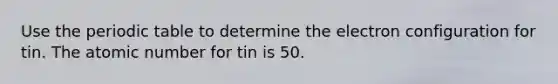 Use the periodic table to determine the electron configuration for tin. The atomic number for tin is 50.