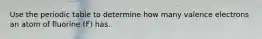 Use the periodic table to determine how many valence electrons an atom of fluorine (F) has.