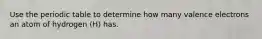 Use the periodic table to determine how many valence electrons an atom of hydrogen (H) has.