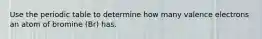 Use the periodic table to determine how many valence electrons an atom of bromine (Br) has.