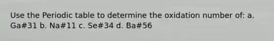 Use the Periodic table to determine the oxidation number of: a. Ga#31 b. Na#11 c. Se#34 d. Ba#56