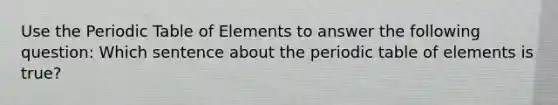 Use <a href='https://www.questionai.com/knowledge/kIrBULvFQz-the-periodic-table' class='anchor-knowledge'>the periodic table</a> of Elements to answer the following question: Which sentence about the periodic table of elements is true?