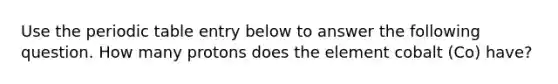 Use <a href='https://www.questionai.com/knowledge/kIrBULvFQz-the-periodic-table' class='anchor-knowledge'>the periodic table</a> entry below to answer the following question. How many protons does the element cobalt (Co) have?