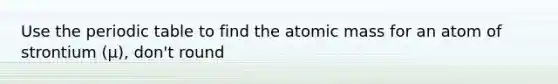 Use the periodic table to find the atomic mass for an atom of strontium (μ), don't round