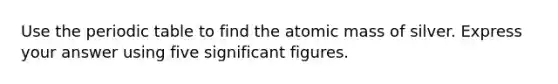 Use the periodic table to find the atomic mass of silver. Express your answer using five significant figures.