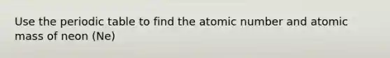 Use the periodic table to find the atomic number and atomic mass of neon (Ne)