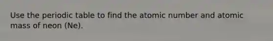 Use the periodic table to find the atomic number and atomic mass of neon (Ne).