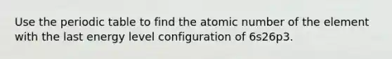 Use the periodic table to find the atomic number of the element with the last energy level configuration of 6s26p3.