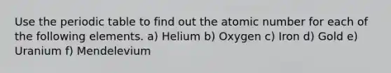 Use the periodic table to find out the atomic number for each of the following elements. a) Helium b) Oxygen c) Iron d) Gold e) Uranium f) Mendelevium