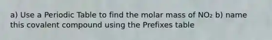 a) Use a Periodic Table to find the molar mass of NO₂ b) name this covalent compound using the Prefixes table