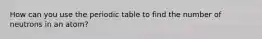 How can you use the periodic table to find the number of neutrons in an atom?