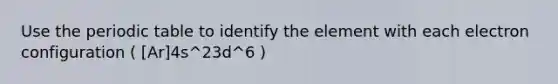 Use <a href='https://www.questionai.com/knowledge/kIrBULvFQz-the-periodic-table' class='anchor-knowledge'>the periodic table</a> to identify the element with each electron configuration ( [Ar]4s^23d^6 )