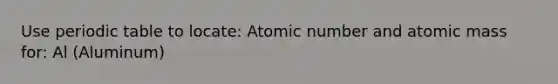 Use <a href='https://www.questionai.com/knowledge/kVE7nU7Pay-periodic-table' class='anchor-knowledge'>periodic table</a> to locate: Atomic number and atomic mass for: Al (Aluminum)