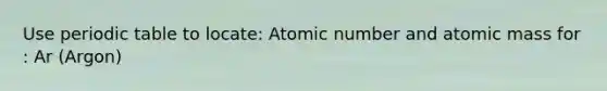 Use periodic table to locate: Atomic number and atomic mass for : Ar (Argon)