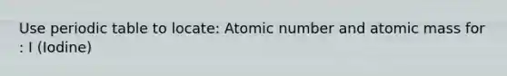 Use periodic table to locate: Atomic number and atomic mass for : I (Iodine)