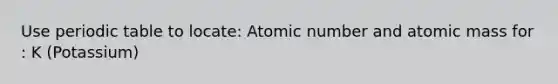 Use periodic table to locate: Atomic number and atomic mass for : K (Potassium)