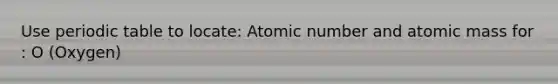 Use <a href='https://www.questionai.com/knowledge/kVE7nU7Pay-periodic-table' class='anchor-knowledge'>periodic table</a> to locate: Atomic number and atomic mass for : O (Oxygen)