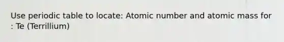 Use periodic table to locate: Atomic number and atomic mass for : Te (Terrillium)