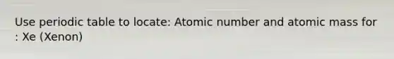 Use periodic table to locate: Atomic number and atomic mass for : Xe (Xenon)