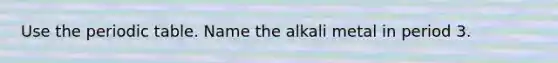 Use the periodic table. Name the alkali metal in period 3.