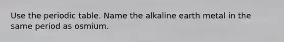 Use the periodic table. Name the alkaline earth metal in the same period as osmium.