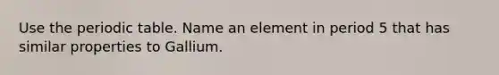 Use the periodic table. Name an element in period 5 that has similar properties to Gallium.