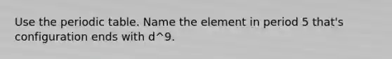 Use the periodic table. Name the element in period 5 that's configuration ends with d^9.