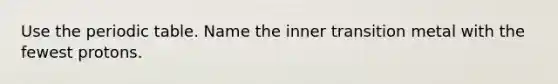 Use the periodic table. Name the inner transition metal with the fewest protons.