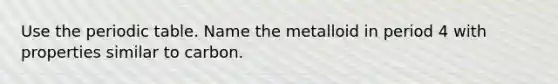 Use the periodic table. Name the metalloid in period 4 with properties similar to carbon.