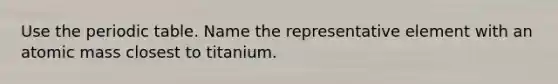 Use the periodic table. Name the representative element with an atomic mass closest to titanium.