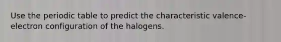 Use the periodic table to predict the characteristic valence-electron configuration of the halogens.