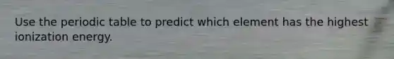Use the periodic table to predict which element has the highest ionization energy.