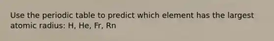 Use the periodic table to predict which element has the largest atomic radius: H, He, Fr, Rn
