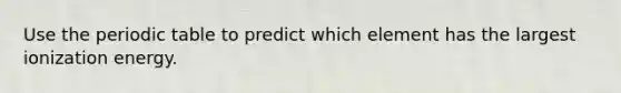 Use the periodic table to predict which element has the largest ionization energy.