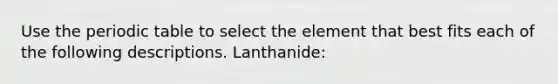 Use the periodic table to select the element that best fits each of the following descriptions. Lanthanide: