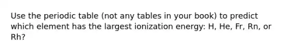 Use the periodic table (not any tables in your book) to predict which element has the largest ionization energy: H, He, Fr, Rn, or Rh?