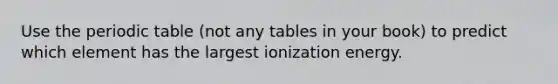 Use the periodic table (not any tables in your book) to predict which element has the largest ionization energy.