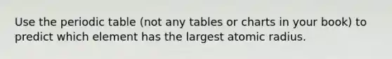 Use the periodic table (not any tables or charts in your book) to predict which element has the largest atomic radius.