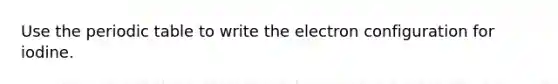 Use the periodic table to write the electron configuration for iodine.