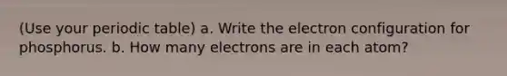 (Use your periodic table) a. Write the electron configuration for phosphorus. b. How many electrons are in each atom?