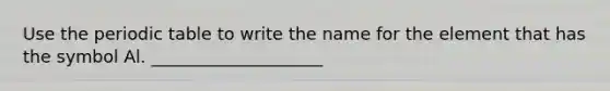 Use the periodic table to write the name for the element that has the symbol Al. ____________________