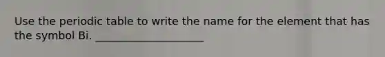 Use the periodic table to write the name for the element that has the symbol Bi. ____________________