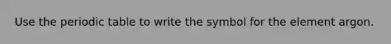 Use the periodic table to write the symbol for the element argon.