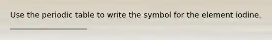 Use <a href='https://www.questionai.com/knowledge/kIrBULvFQz-the-periodic-table' class='anchor-knowledge'>the periodic table</a> to write the symbol for the element iodine. ____________________