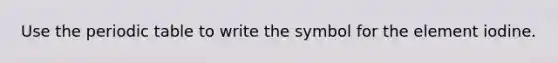 Use the periodic table to write the symbol for the element iodine.