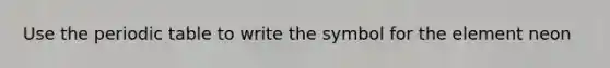 Use the periodic table to write the symbol for the element neon