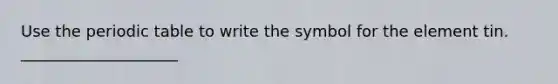 Use the periodic table to write the symbol for the element tin. ____________________